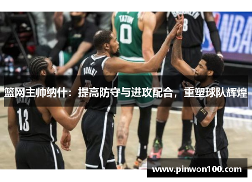 篮网主帅纳什：提高防守与进攻配合，重塑球队辉煌