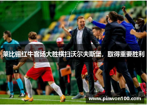 莱比锡红牛客场大胜横扫沃尔夫斯堡，取得重要胜利