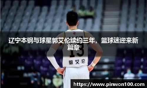 辽宁本钢与球星郭艾伦续约三年，篮球迷迎来新篇章