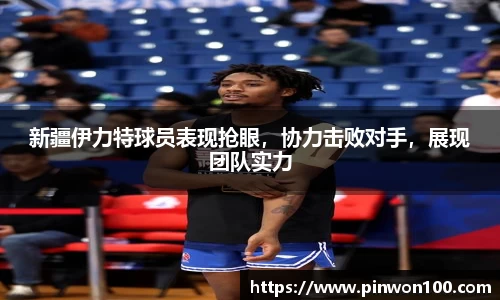 新疆伊力特球员表现抢眼，协力击败对手，展现团队实力