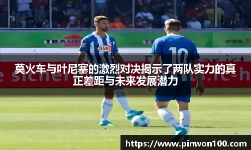 莫火车与叶尼塞的激烈对决揭示了两队实力的真正差距与未来发展潜力