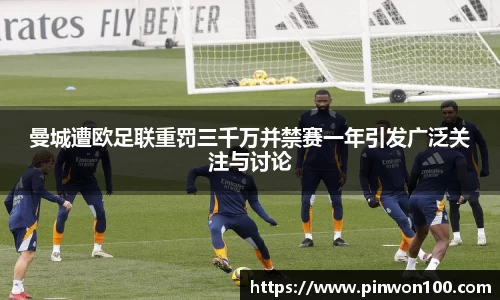 曼城遭欧足联重罚三千万并禁赛一年引发广泛关注与讨论