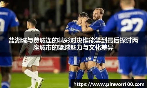盐湖城与费城连的精彩对决谁能笑到最后探讨两座城市的篮球魅力与文化差异