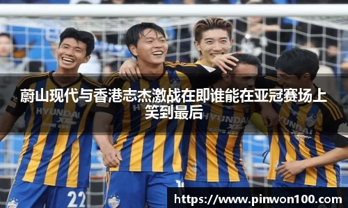 蔚山现代与香港志杰激战在即谁能在亚冠赛场上笑到最后
