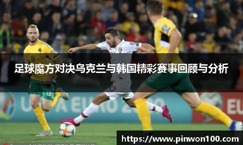 足球魔方对决乌克兰与韩国精彩赛事回顾与分析
