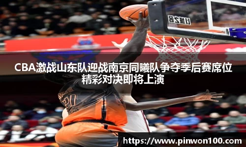 CBA激战山东队迎战南京同曦队争夺季后赛席位精彩对决即将上演
