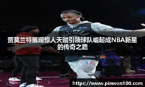 贾莫兰特展现惊人天赋引领球队崛起成NBA新星的传奇之路