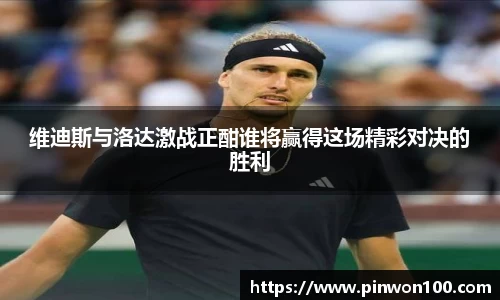 维迪斯与洛达激战正酣谁将赢得这场精彩对决的胜利