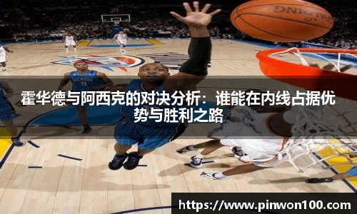 霍华德与阿西克的对决分析：谁能在内线占据优势与胜利之路