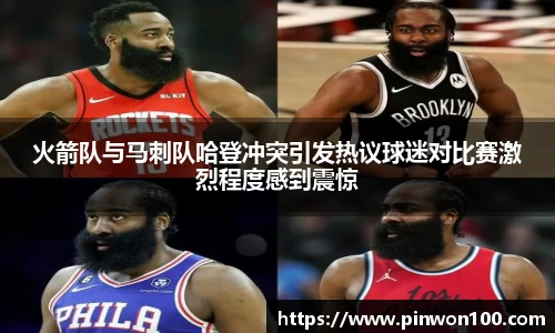 火箭队与马刺队哈登冲突引发热议球迷对比赛激烈程度感到震惊