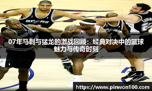 07年马刺与猛龙的激战回顾：经典对决中的篮球魅力与传奇时刻