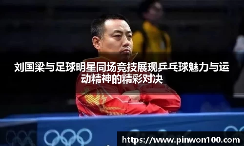 刘国梁与足球明星同场竞技展现乒乓球魅力与运动精神的精彩对决
