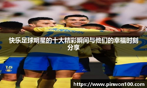 快乐足球明星的十大精彩瞬间与他们的幸福时刻分享