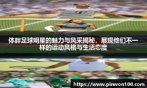 体胖足球明星的魅力与风采揭秘，展现他们不一样的运动风格与生活态度
