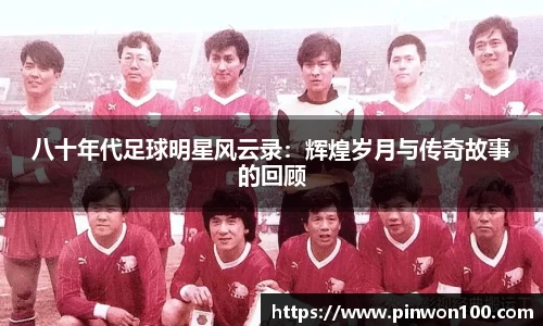 八十年代足球明星风云录：辉煌岁月与传奇故事的回顾