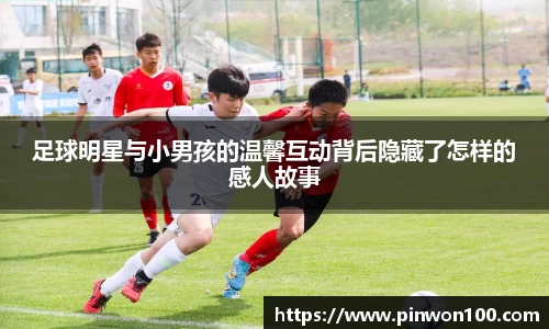 足球明星与小男孩的温馨互动背后隐藏了怎样的感人故事