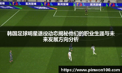 韩国足球明星退役动态揭秘他们的职业生涯与未来发展方向分析